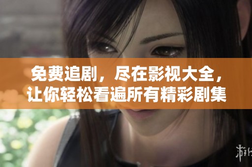 免费追剧，尽在影视大全，让你轻松看遍所有精彩剧集