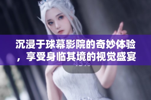 沉浸于球幕影院的奇妙体验，享受身临其境的视觉盛宴
