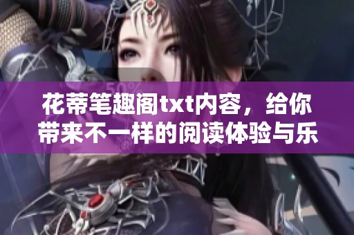 花蒂笔趣阁txt内容，给你带来不一样的阅读体验与乐趣