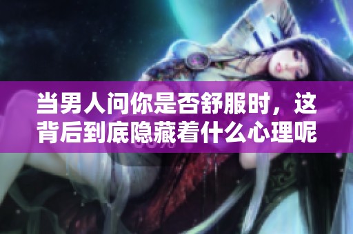 当男人问你是否舒服时，这背后到底隐藏着什么心理呢