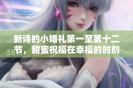 新诗的小婚礼第一至第十二节，甜蜜祝福在幸福的时刻分享