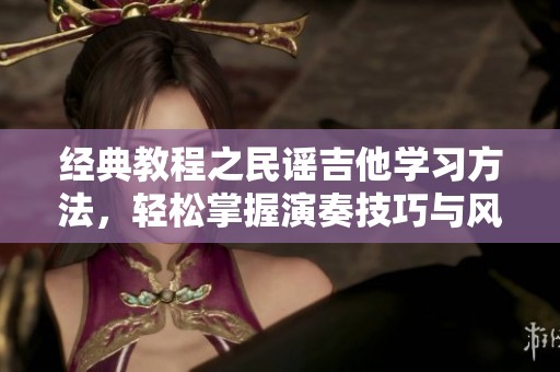 经典教程之民谣吉他学习方法，轻松掌握演奏技巧与风格