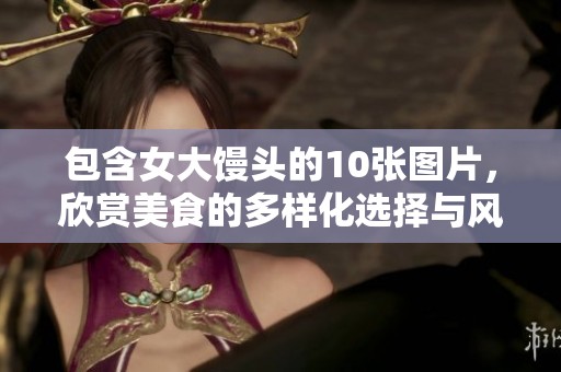 包含女大馒头的10张图片，欣赏美食的多样化选择与风味