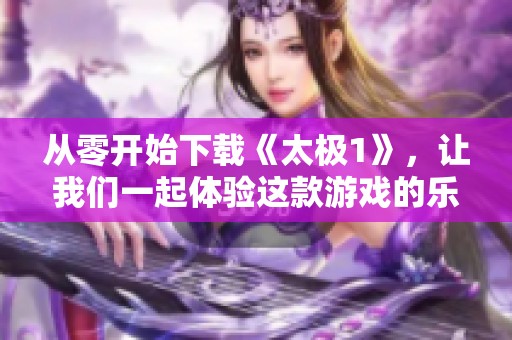从零开始下载《太极1》，让我们一起体验这款游戏的乐趣