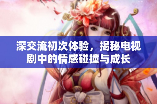 深交流初次体验，揭秘电视剧中的情感碰撞与成长