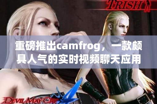 重磅推出camfrog，一款颇具人气的实时视频聊天应用。