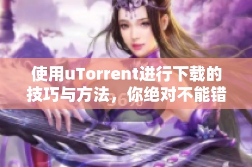 使用uTorrent进行下载的技巧与方法，你绝对不能错过的精彩内容！