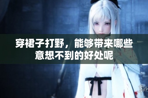 穿裙子打野，能够带来哪些意想不到的好处呢