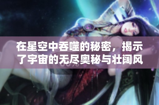 在星空中吞噬的秘密，揭示了宇宙的无尽奥秘与壮阔风景