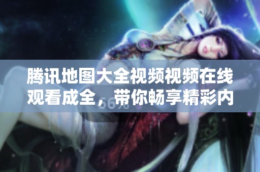腾讯地图大全视频视频在线观看成全，带你畅享精彩内容与视听盛宴。
