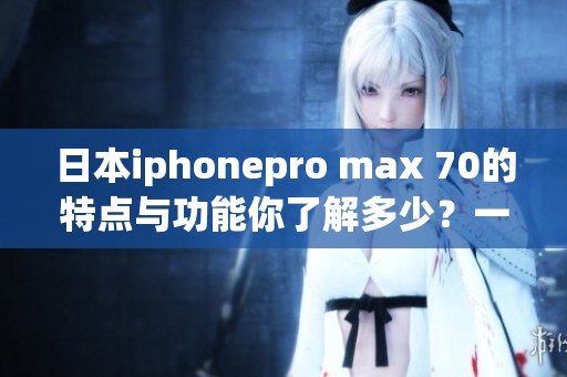 日本iphonepro max 70的特点与功能你了解多少？一起来看看吧！