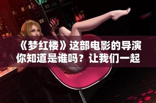 《梦红楼》这部电影的导演你知道是谁吗？让我们一起来了解一下吧！