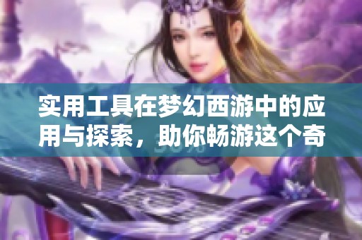 实用工具在梦幻西游中的应用与探索，助你畅游这个奇妙的世界