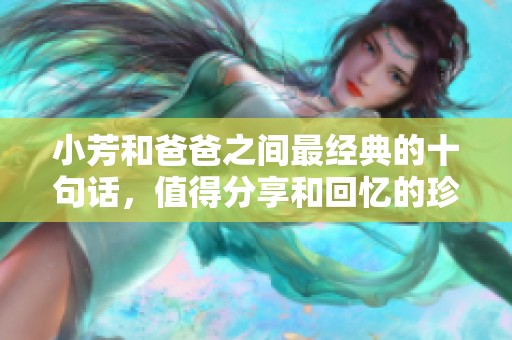 小芳和爸爸之间最经典的十句话，值得分享和回忆的珍贵时刻