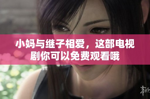 小妈与继子相爱，这部电视剧你可以免费观看哦