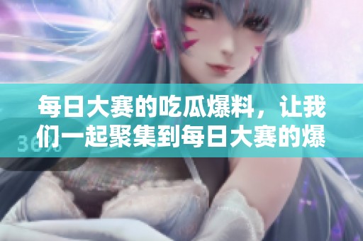 每日大赛的吃瓜爆料，让我们一起聚集到每日大赛的爆料中心吧