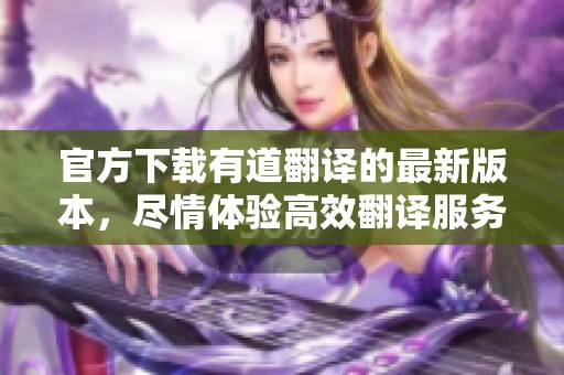 官方下载有道翻译的最新版本，尽情体验高效翻译服务