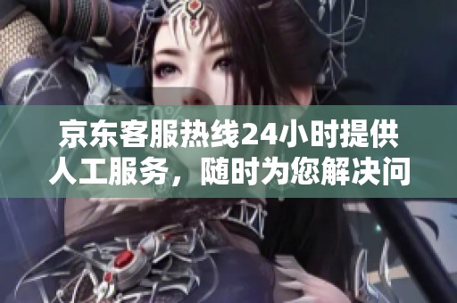 京东客服热线24小时提供人工服务，随时为您解决问题与咨询