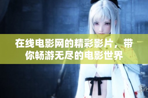 在线电影网的精彩影片，带你畅游无尽的电影世界
