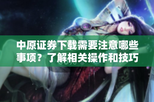 中原证券下载需要注意哪些事项？了解相关操作和技巧可提高效率。