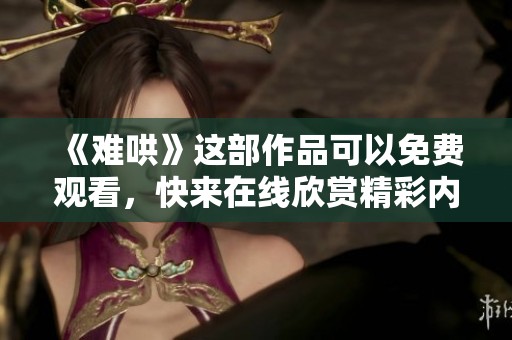 《难哄》这部作品可以免费观看，快来在线欣赏精彩内容！