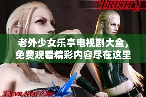 老外少女乐享电视剧大全，免费观看精彩内容尽在这里！