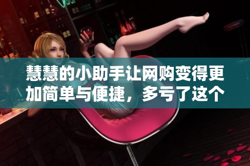 慧慧的小助手让网购变得更加简单与便捷，多亏了这个在线购物的小助手！