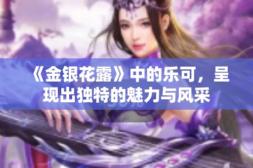 《金银花露》中的乐可，呈现出独特的魅力与风采