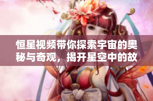 恒星视频带你探索宇宙的奥秘与奇观，揭开星空中的故事与秘密