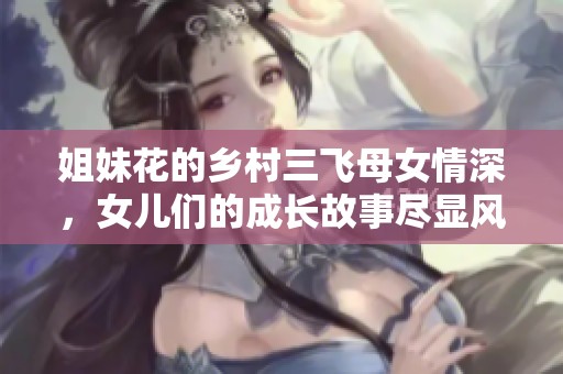 姐妹花的乡村三飞母女情深，女儿们的成长故事尽显风采