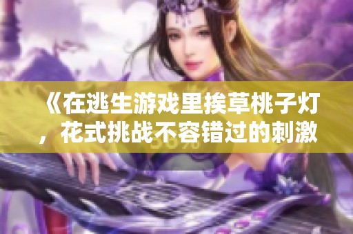 《在逃生游戏里挨草桃子灯，花式挑战不容错过的刺激体验》
