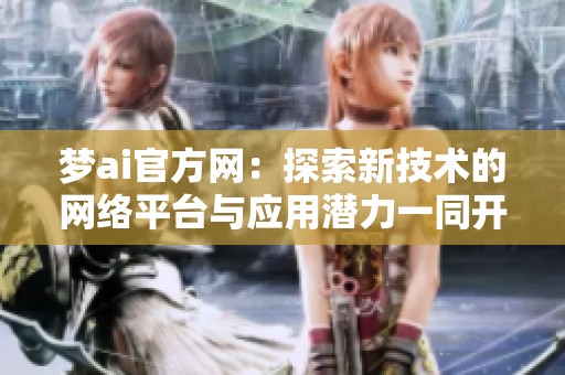 梦ai官方网：探索新技术的网络平台与应用潜力一同开启未来之门