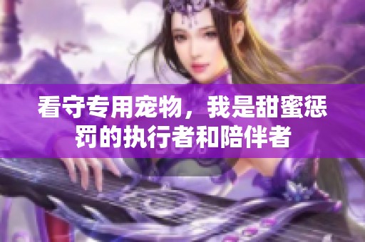看守专用宠物，我是甜蜜惩罚的执行者和陪伴者