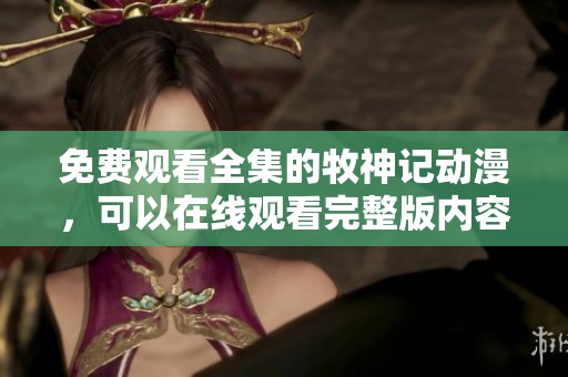 免费观看全集的牧神记动漫，可以在线观看完整版内容。