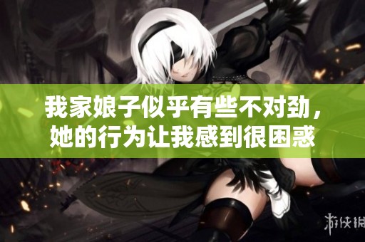 我家娘子似乎有些不对劲，她的行为让我感到很困惑