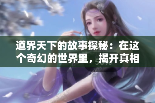 道界天下的故事探秘：在这个奇幻的世界里，揭开真相与冒险的帷幕