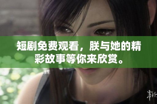 短剧免费观看，朕与她的精彩故事等你来欣赏。