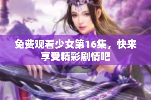 免费观看少女第16集，快来享受精彩剧情吧