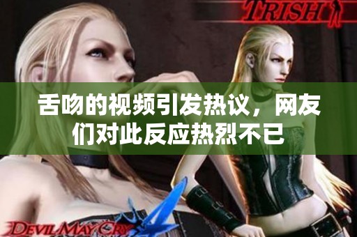舌吻的视频引发热议，网友们对此反应热烈不已