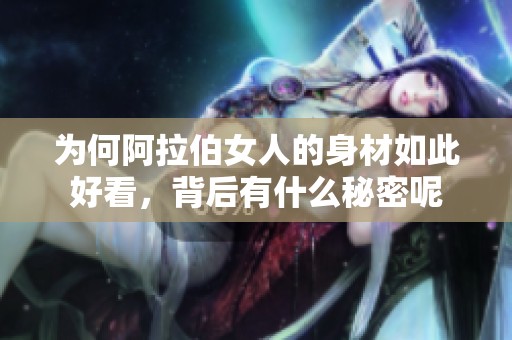 为何阿拉伯女人的身材如此好看，背后有什么秘密呢