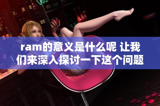 ram的意义是什么呢 让我们来深入探讨一下这个问题