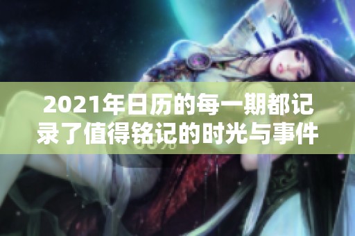 2021年日历的每一期都记录了值得铭记的时光与事件