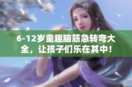 6-12岁童趣脑筋急转弯大全，让孩子们乐在其中！