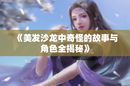 《美发沙龙中奇怪的故事与角色全揭秘》