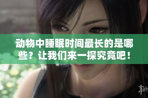 动物中睡眠时间最长的是哪些？让我们来一探究竟吧！