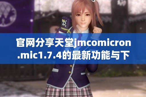 官网分享天堂jmcomicron.mic1.7.4的最新功能与下载地址，请关注！