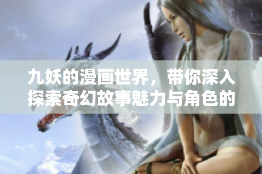 九妖的漫画世界，带你深入探索奇幻故事魅力与角色的精彩纷呈