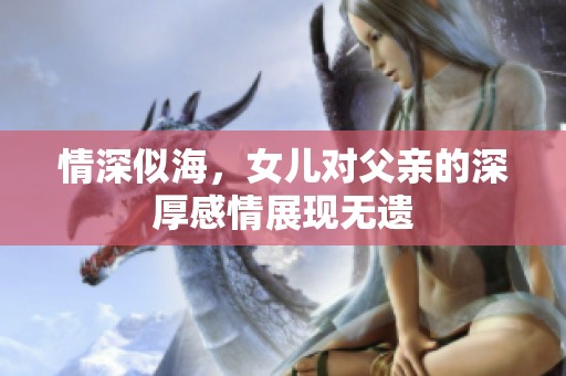 情深似海，女儿对父亲的深厚感情展现无遗