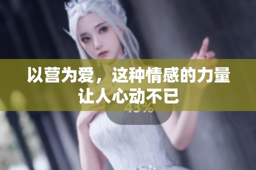 以营为爱，这种情感的力量让人心动不已
