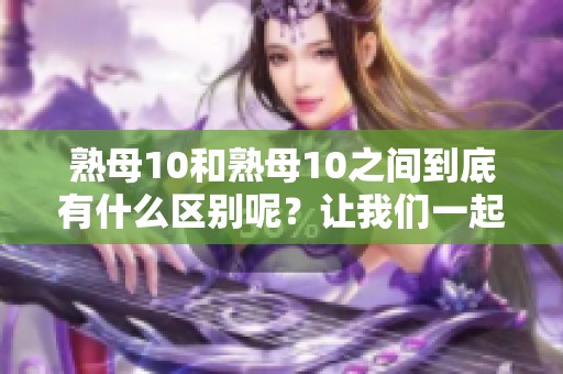 熟母10和熟母10之间到底有什么区别呢？让我们一起来探讨一下这两者的不同之处吧。